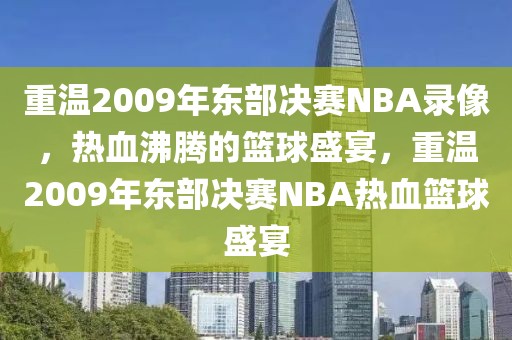 重温2009年东部决赛NBA录像，热血沸腾的篮球盛宴，重温2009年东部决赛NBA热血篮球盛宴