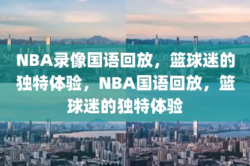 NBA录像国语回放，篮球迷的独特体验，NBA国语回放，篮球迷的独特体验