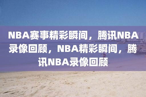 NBA赛事精彩瞬间，腾讯NBA录像回顾，NBA精彩瞬间，腾讯NBA录像回顾