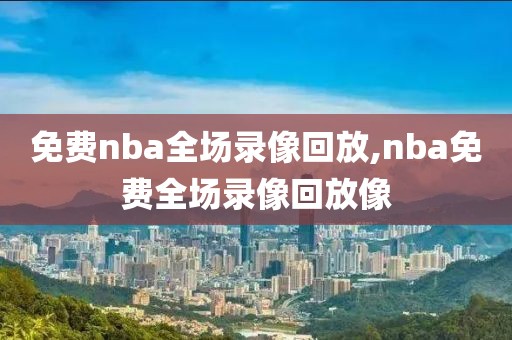 免费nba全场录像回放,nba免费全场录像回放像