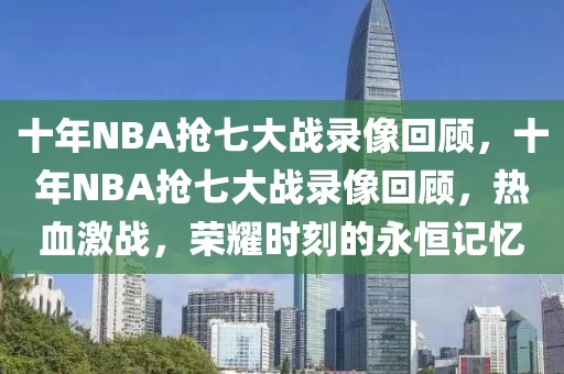 十年NBA抢七大战录像回顾，十年NBA抢七大战录像回顾，热血激战，荣耀时刻的永恒记忆