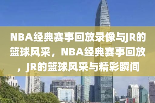 NBA经典赛事回放录像与JR的篮球风采，NBA经典赛事回放，JR的篮球风采与精彩瞬间