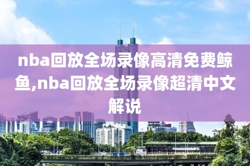 nba回放全场录像高清免费鲸鱼,nba回放全场录像超清中文解说