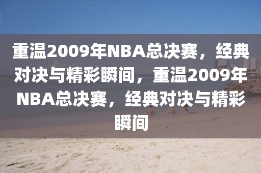 重温2009年NBA总决赛，经典对决与精彩瞬间，重温2009年NBA总决赛，经典对决与精彩瞬间