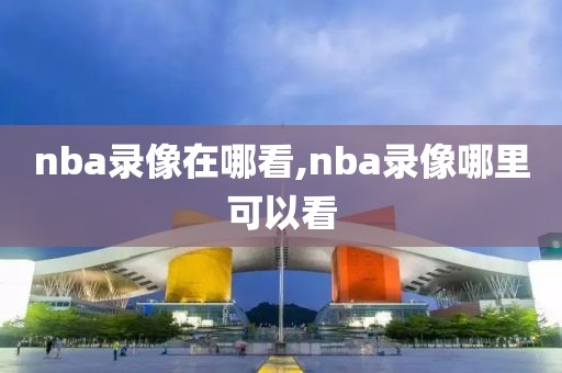 nba录像在哪看,nba录像哪里可以看