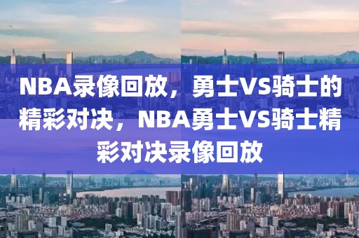 NBA录像回放，勇士VS骑士的精彩对决，NBA勇士VS骑士精彩对决录像回放