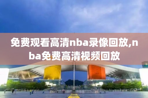 免费观看高清nba录像回放,nba免费高清视频回放