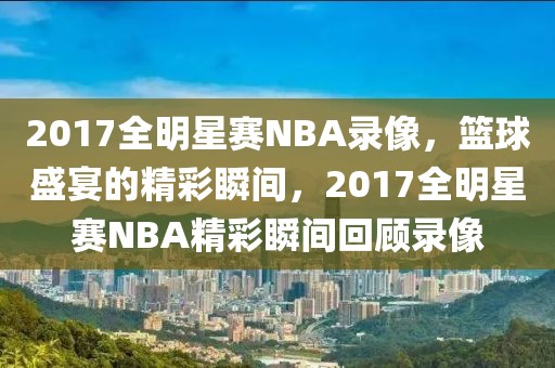 2017全明星赛NBA录像，篮球盛宴的精彩瞬间，2017全明星赛NBA精彩瞬间回顾录像