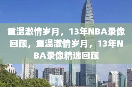 重温激情岁月，13年NBA录像回顾，重温激情岁月，13年NBA录像精选回顾