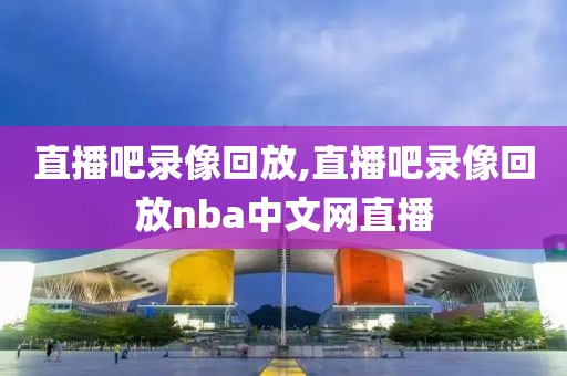 直播吧录像回放,直播吧录像回放nba中文网直播