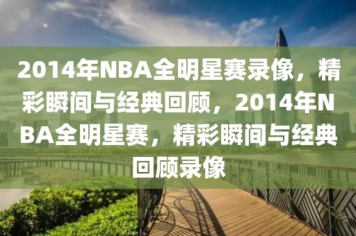 2014年NBA全明星赛录像，精彩瞬间与经典回顾，2014年NBA全明星赛，精彩瞬间与经典回顾录像