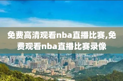 免费高清观看nba直播比赛,免费观看nba直播比赛录像