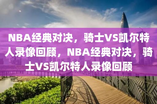 NBA经典对决，骑士VS凯尔特人录像回顾，NBA经典对决，骑士VS凯尔特人录像回顾