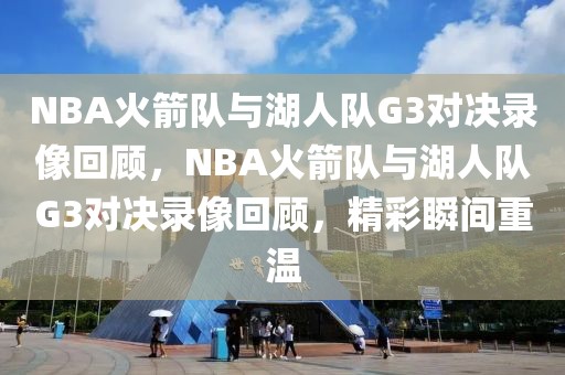 NBA火箭队与湖人队G3对决录像回顾，NBA火箭队与湖人队G3对决录像回顾，精彩瞬间重温