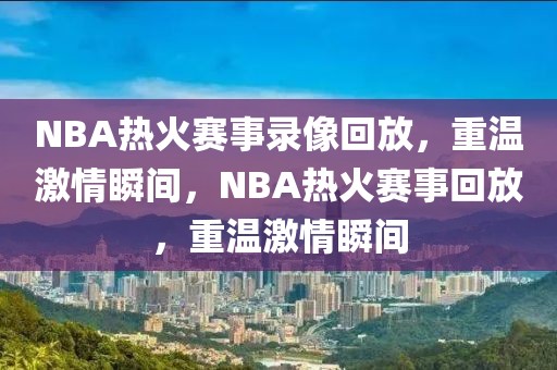 NBA热火赛事录像回放，重温激情瞬间，NBA热火赛事回放，重温激情瞬间