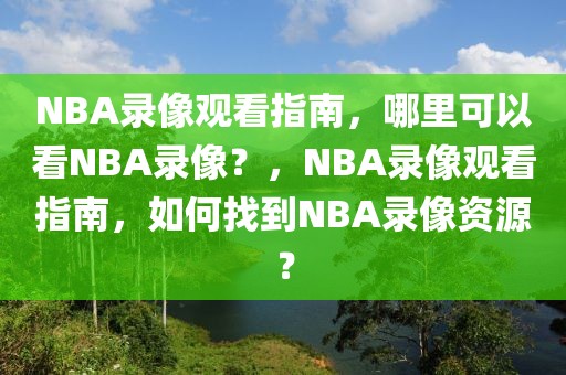 NBA录像观看指南，哪里可以看NBA录像？，NBA录像观看指南，如何找到NBA录像资源？