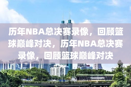 历年NBA总决赛录像，回顾篮球巅峰对决，历年NBA总决赛录像，回顾篮球巅峰对决