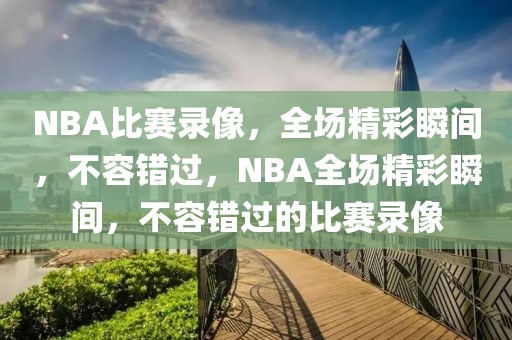 NBA比赛录像，全场精彩瞬间，不容错过，NBA全场精彩瞬间，不容错过的比赛录像