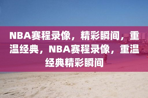 NBA赛程录像，精彩瞬间，重温经典，NBA赛程录像，重温经典精彩瞬间