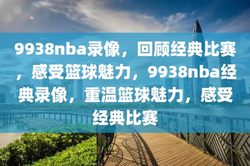 9938nba录像，回顾经典比赛，感受篮球魅力，9938nba经典录像，重温篮球魅力，感受经典比赛