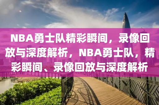 NBA勇士队精彩瞬间，录像回放与深度解析，NBA勇士队，精彩瞬间、录像回放与深度解析