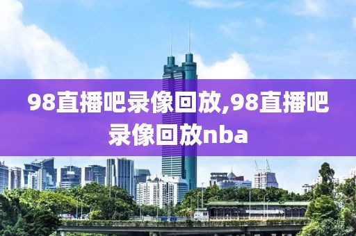 98直播吧录像回放,98直播吧录像回放nba