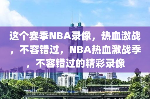 这个赛季NBA录像，热血激战，不容错过，NBA热血激战季，不容错过的精彩录像