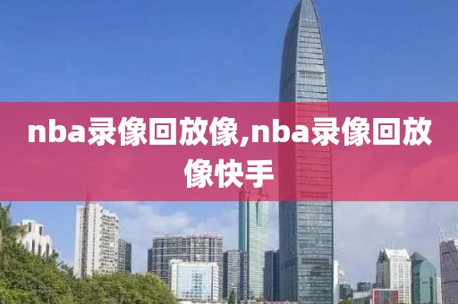 nba录像回放像,nba录像回放像快手