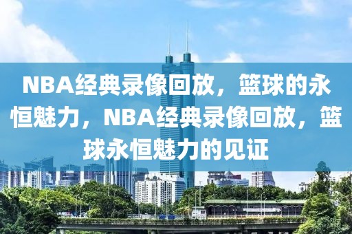 NBA经典录像回放，篮球的永恒魅力，NBA经典录像回放，篮球永恒魅力的见证