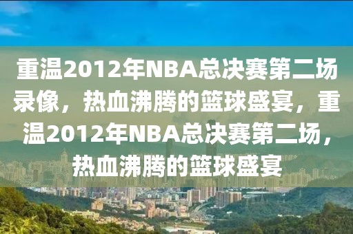 重温2012年NBA总决赛第二场录像，热血沸腾的篮球盛宴，重温2012年NBA总决赛第二场，热血沸腾的篮球盛宴