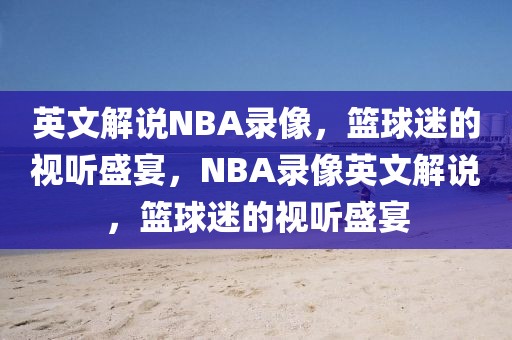 英文解说NBA录像，篮球迷的视听盛宴，NBA录像英文解说，篮球迷的视听盛宴