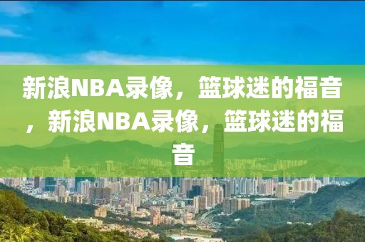 新浪NBA录像，篮球迷的福音，新浪NBA录像，篮球迷的福音