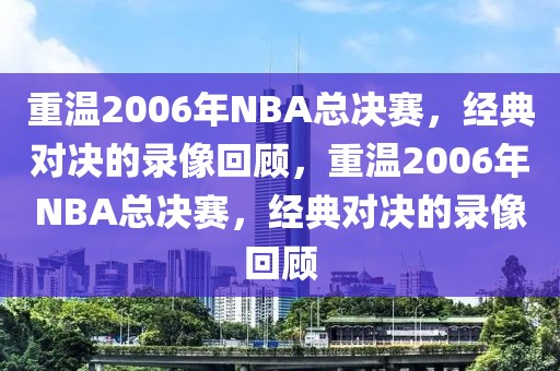 重温2006年NBA总决赛，经典对决的录像回顾，重温2006年NBA总决赛，经典对决的录像回顾