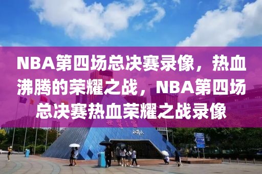 NBA第四场总决赛录像，热血沸腾的荣耀之战，NBA第四场总决赛热血荣耀之战录像