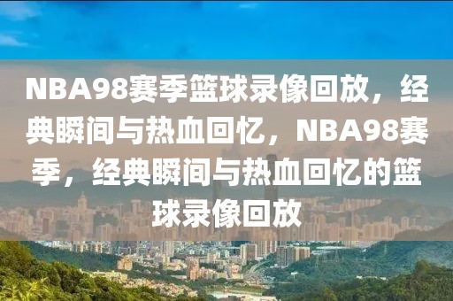 NBA98赛季篮球录像回放，经典瞬间与热血回忆，NBA98赛季，经典瞬间与热血回忆的篮球录像回放