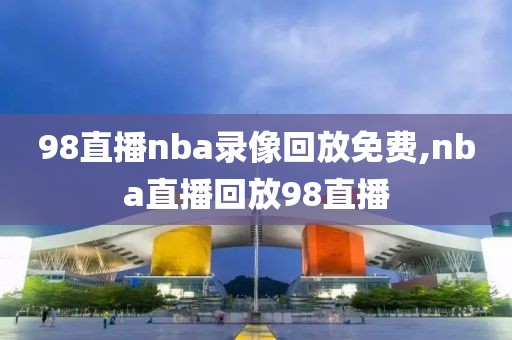 98直播nba录像回放免费,nba直播回放98直播