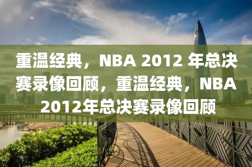 重温经典，NBA 2012 年总决赛录像回顾，重温经典，NBA 2012年总决赛录像回顾