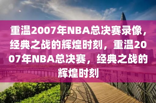 重温2007年NBA总决赛录像，经典之战的辉煌时刻，重温2007年NBA总决赛，经典之战的辉煌时刻