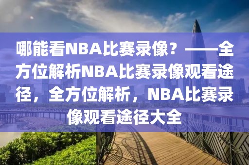 哪能看NBA比赛录像？——全方位解析NBA比赛录像观看途径，全方位解析，NBA比赛录像观看途径大全