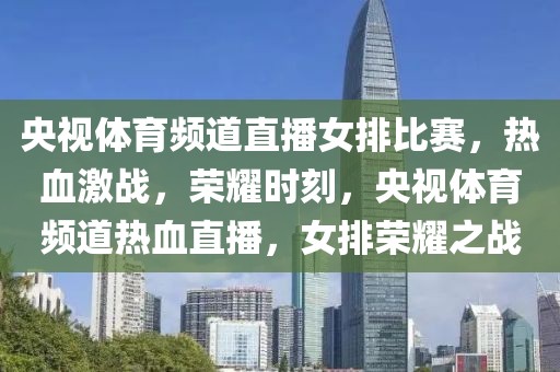 央视体育频道直播女排比赛，热血激战，荣耀时刻，央视体育频道热血直播，女排荣耀之战