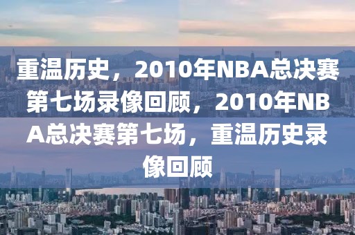 重温历史，2010年NBA总决赛第七场录像回顾，2010年NBA总决赛第七场，重温历史录像回顾