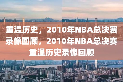 重温历史，2010年NBA总决赛录像回顾，2010年NBA总决赛重温历史录像回顾