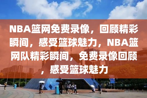 NBA篮网免费录像，回顾精彩瞬间，感受篮球魅力，NBA篮网队精彩瞬间，免费录像回顾，感受篮球魅力