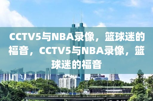 CCTV5与NBA录像，篮球迷的福音，CCTV5与NBA录像，篮球迷的福音