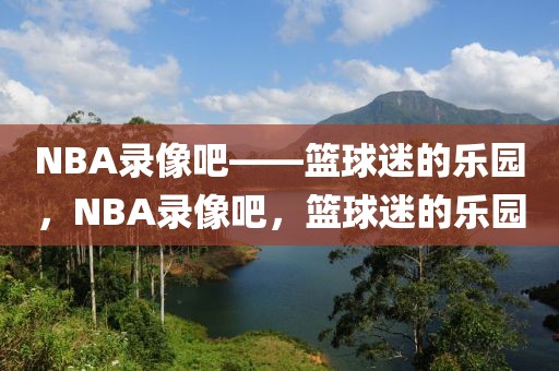 NBA录像吧——篮球迷的乐园，NBA录像吧，篮球迷的乐园