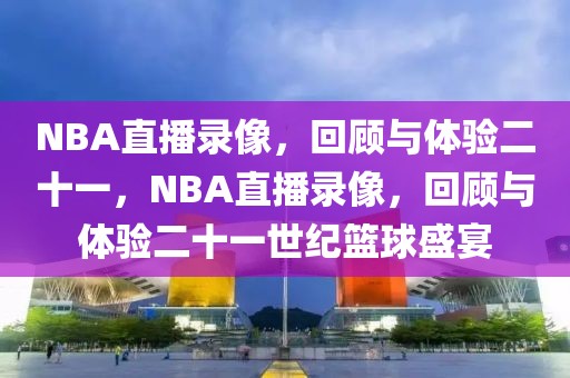 NBA直播录像，回顾与体验二十一，NBA直播录像，回顾与体验二十一世纪篮球盛宴