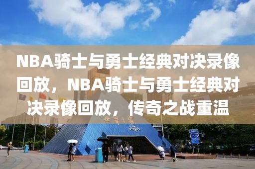 NBA骑士与勇士经典对决录像回放，NBA骑士与勇士经典对决录像回放，传奇之战重温