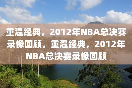 重温经典，2012年NBA总决赛录像回顾，重温经典，2012年NBA总决赛录像回顾