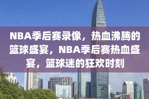 NBA季后赛录像，热血沸腾的篮球盛宴，NBA季后赛热血盛宴，篮球迷的狂欢时刻