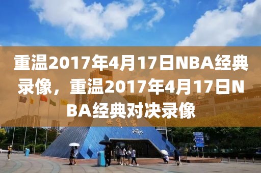 重温2017年4月17日NBA经典录像，重温2017年4月17日NBA经典对决录像